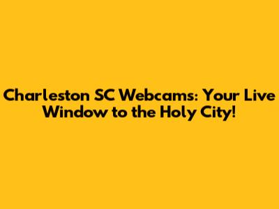 Charleston SC Webcams: Your Live Window to the Holy City!