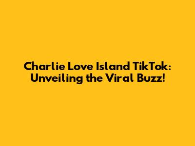 Charlie Love Island TikTok: Unveiling the Viral Buzz!
