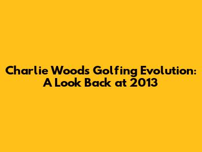 Charlie Woods' Golfing Evolution: A Look Back at 2013