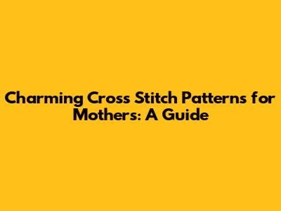Charming Cross Stitch Patterns for Mothers: A Guide