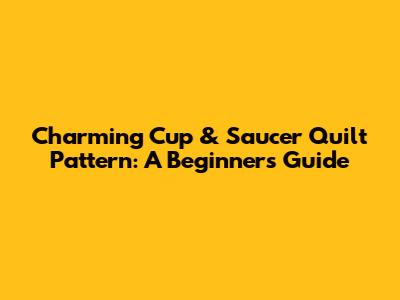 Charming Cup & Saucer Quilt Pattern: A Beginner's Guide