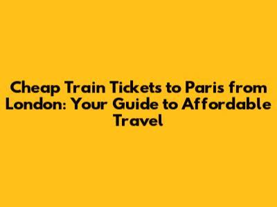 Cheap Train Tickets to Paris from London: Your Guide to Affordable Travel