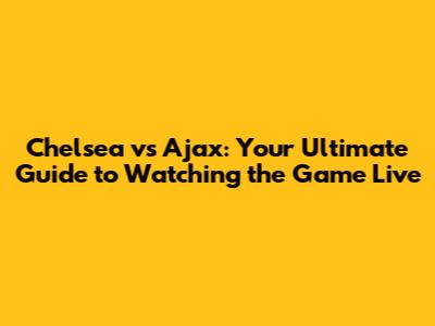 Chelsea vs Ajax: Your Ultimate Guide to Watching the Game Live