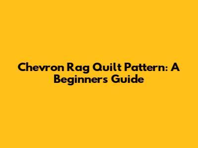 Chevron Rag Quilt Pattern: A Beginner's Guide