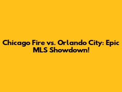 Chicago Fire vs. Orlando City: Epic MLS Showdown!
