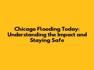 Chicago Flooding Today: Understanding the Impact and Staying Safe