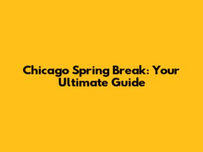 Chicago Spring Break: Your Ultimate Guide
