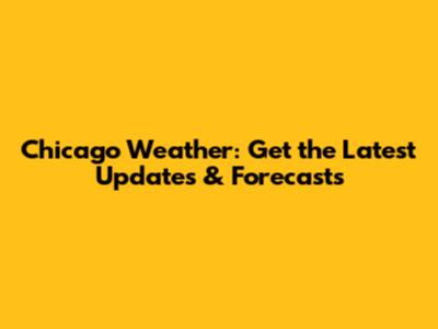 Chicago Weather: Get the Latest Updates & Forecasts