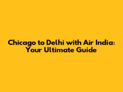 Chicago to Delhi with Air India: Your Ultimate Guide