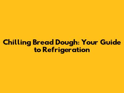 Chilling Bread Dough: Your Guide to Refrigeration