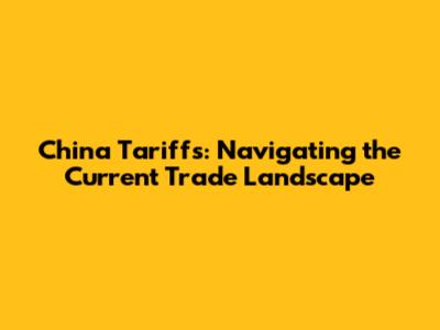 China Tariffs: Navigating the Current Trade Landscape