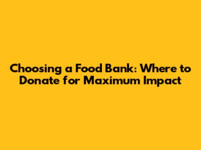 Choosing a Food Bank: Where to Donate for Maximum Impact