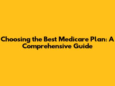 Choosing the Best Medicare Plan: A Comprehensive Guide