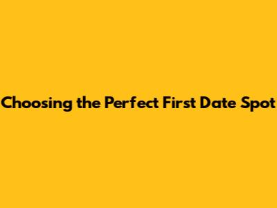 Choosing the Perfect First Date Spot