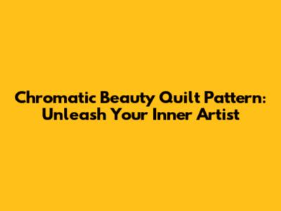 Chromatic Beauty Quilt Pattern: Unleash Your Inner Artist