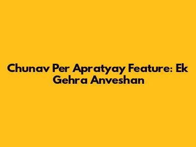Chunav Per Apratyay Feature: Ek Gehra Anveshan