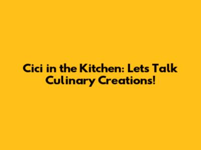 Cici in the Kitchen: Let's Talk Culinary Creations!