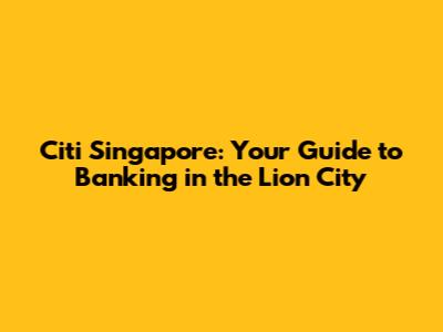 Citi Singapore: Your Guide to Banking in the Lion City