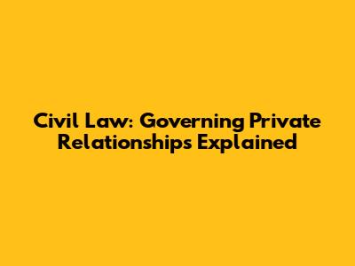 Civil Law: Governing Private Relationships Explained