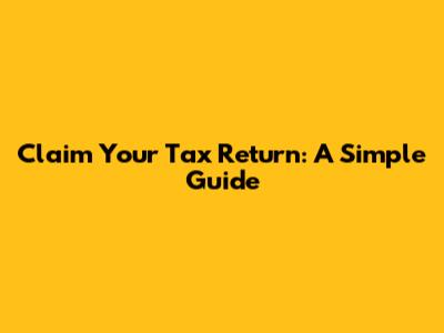 Claim Your Tax Return: A Simple Guide