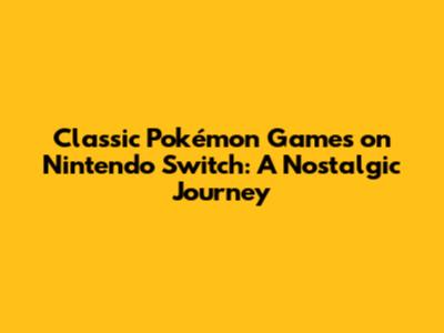 Classic Pokémon Games on Nintendo Switch: A Nostalgic Journey