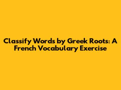 Classify Words by Greek Roots: A French Vocabulary Exercise