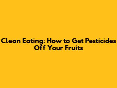 Clean Eating: How to Get Pesticides Off Your Fruits