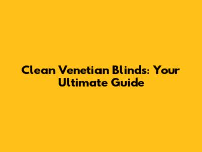 Clean Venetian Blinds: Your Ultimate Guide
