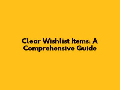 Clear Wishlist Items: A Comprehensive Guide