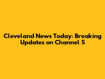 Cleveland News Today: Breaking Updates on Channel 5