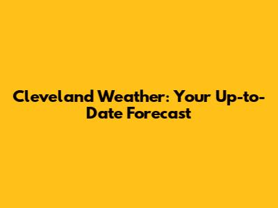 Cleveland Weather: Your Up-to-Date Forecast