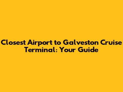 Closest Airport to Galveston Cruise Terminal: Your Guide