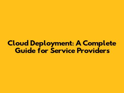 Cloud Deployment: A Complete Guide for Service Providers