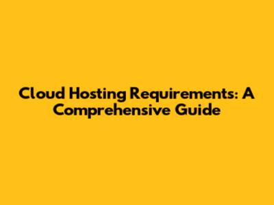 Cloud Hosting Requirements: A Comprehensive Guide