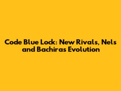 Code Blue Lock: New Rivals, Nels and Bachira's Evolution