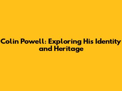 Colin Powell: Exploring His Identity and Heritage