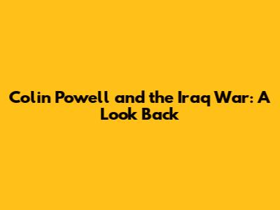 Colin Powell and the Iraq War: A Look Back