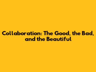 Collaboration: The Good, the Bad, and the Beautiful