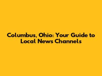 Columbus, Ohio: Your Guide to Local News Channels