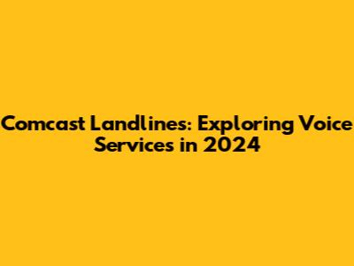 Comcast Landlines: Exploring Voice Services in 2024
