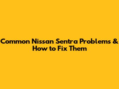 Common Nissan Sentra Problems & How to Fix Them