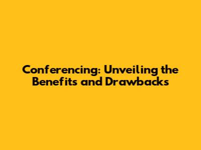 Conferencing: Unveiling the Benefits and Drawbacks