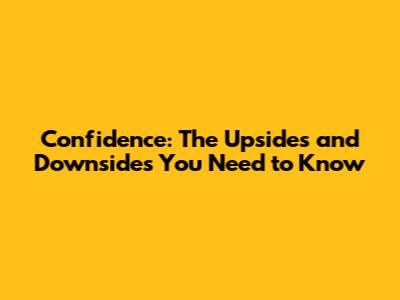 Confidence: The Upsides and Downsides You Need to Know