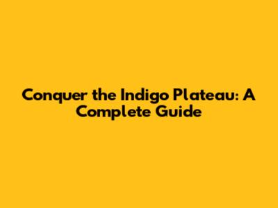 Conquer the Indigo Plateau: A Complete Guide