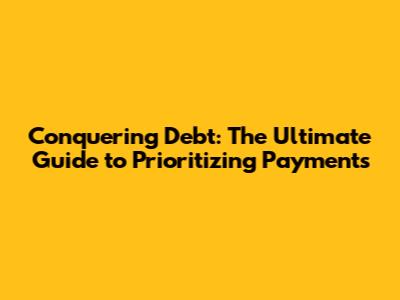 Conquering Debt: The Ultimate Guide to Prioritizing Payments