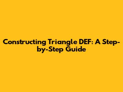 Constructing Triangle DEF: A Step-by-Step Guide