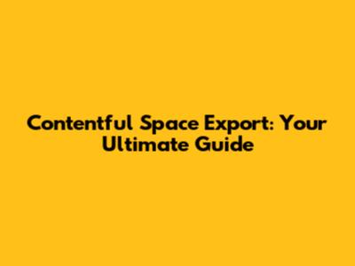Contentful Space Export: Your Ultimate Guide