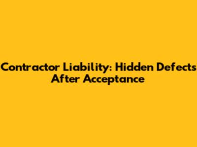 Contractor Liability: Hidden Defects After Acceptance
