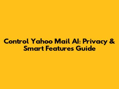 Control Yahoo Mail AI: Privacy & Smart Features Guide