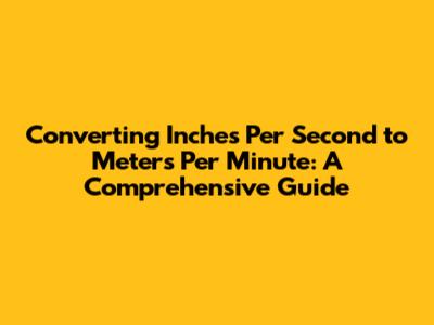 Converting Inches Per Second to Meters Per Minute: A Comprehensive Guide